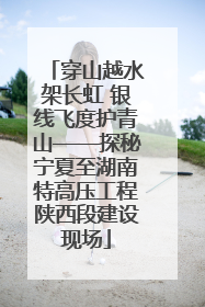 穿山越水架长虹 银线飞度护青山——探秘宁夏至湖南特高压工程陕西段建设现场